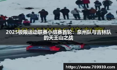2025极限运动联赛小组赛首轮：泉州队与吉林队的天王山之战